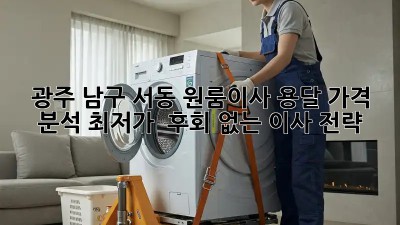 광주 남구 서동 원룸이사 용달 가격 분석: 최저가 & 후회 없는 이사 전략! ✨