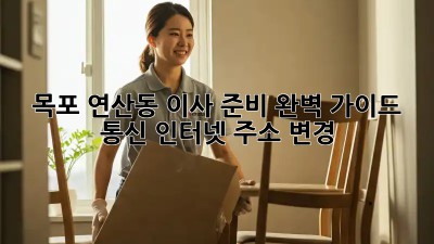 목포 연산동 이사 준비 완벽 가이드: 통신, 인터넷, 주소 변경