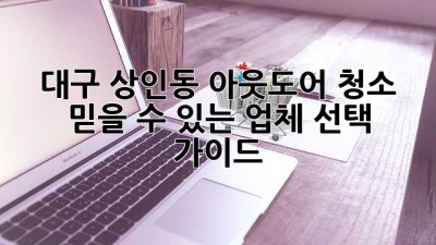 대구 상인동 아웃도어 청소: 믿을 수 있는 업체 선택 가이드
