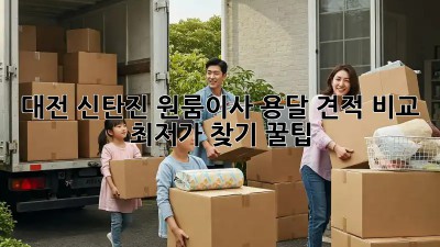 대전 신탄진 원룸이사 용달 견적 비교: 최저가 찾기 꿀팁! ✨